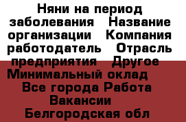 Няни на период заболевания › Название организации ­ Компания-работодатель › Отрасль предприятия ­ Другое › Минимальный оклад ­ 1 - Все города Работа » Вакансии   . Белгородская обл.